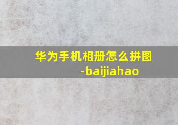 华为手机相册怎么拼图 -baijiahao